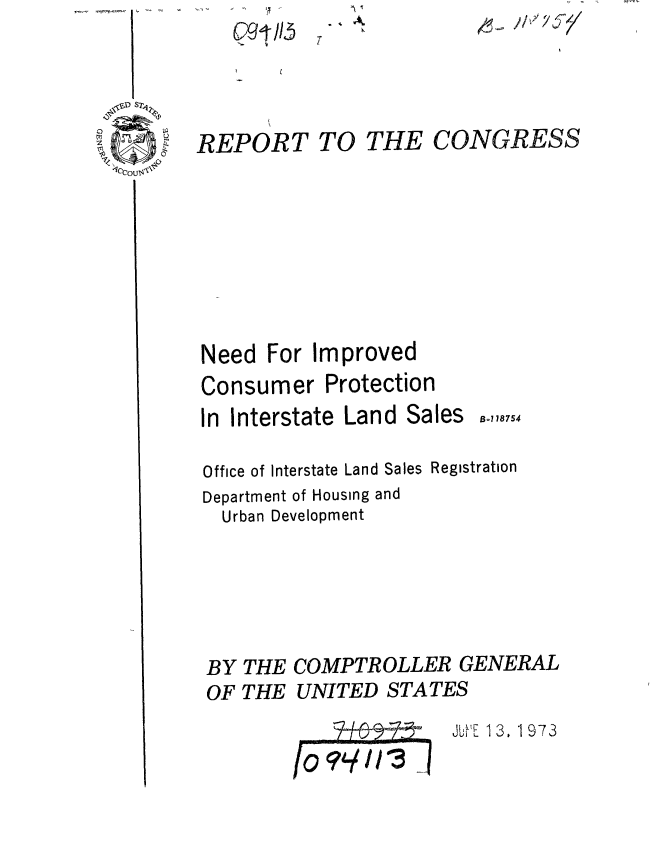 handle is hein.gao/gaobaaexd0001 and id is 1 raw text is: 




REPORT TO


THE CONGRESS


Need For Improved
Consumer Protection
In Interstate Land Sales

Office of Interstate Land Sales Registration
Department of Housing and
  Urban Development





BY THE COMPTROLLER GENERAL
OF THE UNITED STATES
                      J E 13. 1973



