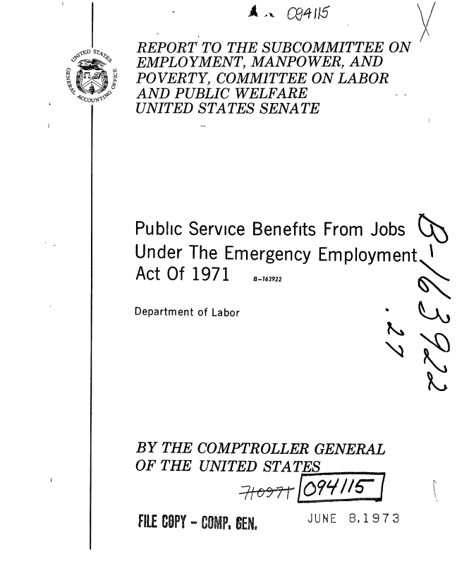 handle is hein.gao/gaobaaexf0001 and id is 1 raw text is:             A,

REPORT TO THE SUBCOMMITTEE ON
EMPLOYMENT, MANPOWER, AND
POVERTY, COMMITTEE ON LABOR
AND PUBLIC WELFARE
UNITED STATES SENATE


Public Service Benefits
Under The Emergency


Act Of 1971

Department of Labor


From Jobs
Employment


* I


B-163922


BY THE COMPTROLLER GENERAL


OF THE


UNITED STATES


FILE COPY -COMP, GEN,


JUNE 8,1973


4   k-k)
IL


