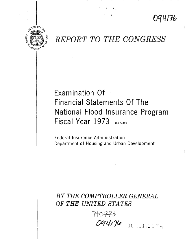 handle is hein.gao/gaobaaeyr0001 and id is 1 raw text is: A V .


0 VaI I


Examination


Financial Statements


Of The


National Flood Insurance Program


Fiscal Year


1973


B.7 14860


Federal Insurance Administration
Department of Housing and Urban Development





BY THE COMPTROLLER GENERAL
OF THE UNITED STATES

            0CL1 9/,2    1 1 ,T 1 1 7C-


Of


CONGRESS


REPORT TO THE


-  I I


