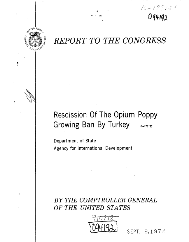 handle is hein.gao/gaobaaezg0001 and id is 1 raw text is: 
q4,


~D S7~


REPORT TO THE CONGRESS


Rescission 0
Growing Ban


f The Opium Poppy


By Turkey


B- 173123


Department of State
Agency for International Development






BY THE COMPTROLLER GENERAL
OF THE UNITED STATES


                     SEPT. 9,197 4


