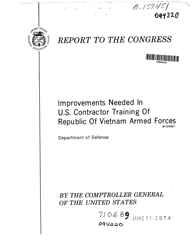 handle is hein.gao/gaobaafaj0001 and id is 1 raw text is: Oqy2ZO


REPORT


TO THE


CONGRESS


LM094220


Improvements


Needed


U.S. Contractor Training Of


Republic Of Vietnam


Armed


Forces
  B.159457


Department of Defense






BY THE COMPTROLLER GENERAL


OF THE


UNITED STATES


710, 8 Jg 811 .  ,1
9    9JU E1,1374


