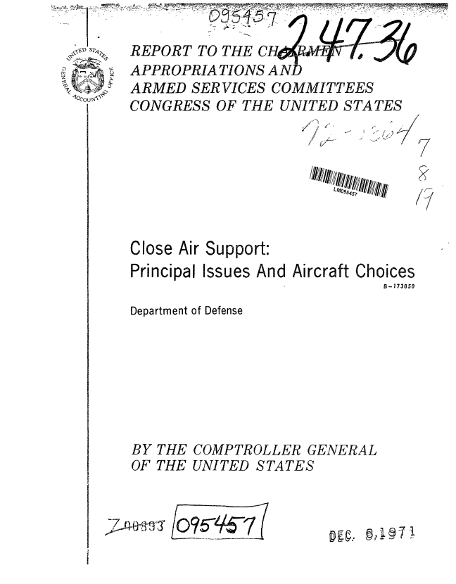 handle is hein.gao/gaobaafdf0001 and id is 1 raw text is: 

REPORT TO THE CH  tf   o ,/(
APPROPRIATIONS AN;P
ARMED SERVICES COMMITTEES
CONGRESS OF THE UNITED STATES


7
  p
  iv


    9 -.
/


2
.9


Close Air Support:


Principal


Issues And Aircraft Choices
                     B-173850


Department of Defense







BY THE COMPTROLLER GENERAL


OF THE


UNITED STATES


,g I  -,u


'7   T-,31


LL f&WI095457


