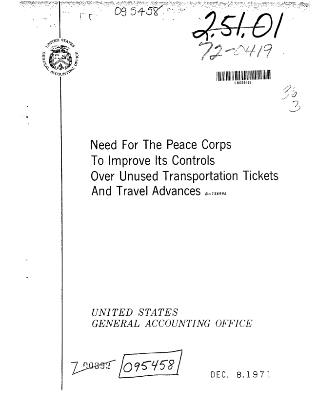 handle is hein.gao/gaobaafdg0001 and id is 1 raw text is: 
UNITED STATES
GENERAL ACCOUNTING OFFICE


(19  =-q5-g


DEC. 8,1971


                         LM095458





Need For The Peace Corps
To Improve Its Controls
Over Unused Transportation Tickets
And Travel Advances B-7.


