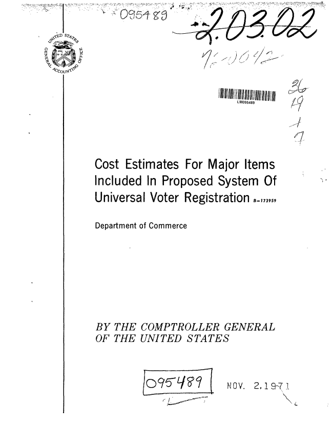 handle is hein.gao/gaobaafel0001 and id is 1 raw text is: 




'7:
  /
I'


I  /
// /
    /


LM095489


I
I


Cost Estimates For Major Items
Included In Proposed System Of
Universal Voter Registration 8-,,3,5,

Department of Commerce


BY THE
OF THE


COMPTROLLER GENERAL
UNITED STATES


NOV. 2,19--71


00


L09


