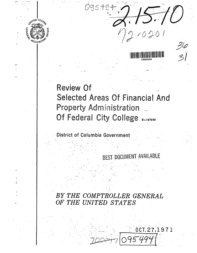 handle is hein.gao/gaobaafeq0001 and id is 1 raw text is: 


0


K) '7./6~-3/


liii I~ll l/ll l/l~lMl095ll4llll
    LM095494


Review Of
Selected Areas Of Financial And
Property Administration


Of Federal

District of Colurn


BY
OF


THE
THE


City -College


9-167006


Government


BEST DOCUMENT AVAILABLE


COMPTROLLER GENERAL
UNITED STATES


-OCT.27,1971


-Thr  j


5,


