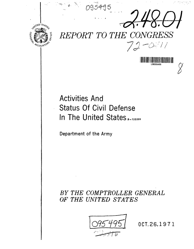 handle is hein.gao/gaobaafer0001 and id is 1 raw text is: 



REPORT


TO THE CONGRESS


/ vi


Activities And


Status Of Civil Defense
In The United States,13320,

Department of the Army


COMPTROLLER GENERAL
UNITED STATES


1?  099'


OCT. 26,197 1


I
I /


LM095495


BY
OF


THE
THE


\5


