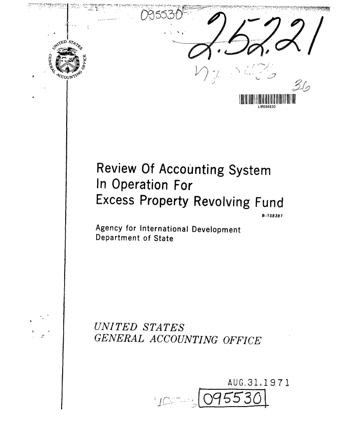 handle is hein.gao/gaobaaffy0001 and id is 1 raw text is: 
  'U Q




LMCCOU953


                              LM095530


Review Of Accounting
In Operation For
Excess Property Revol

Agency for International Developn
Department of State


UNITED STATES
GENERAL ACCOUNTING


System


ving Fund
     B-158381


nent


OFFICE


    AUG.31,1971

loci 5T3oG


.4


