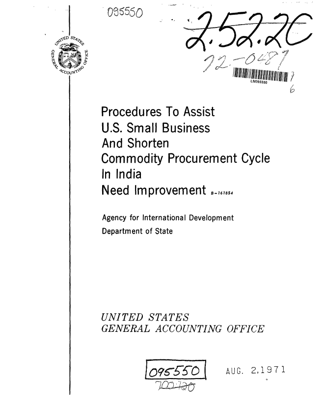 handle is hein.gao/gaobaafgq0001 and id is 1 raw text is: 
O16550


                           LM095550

Procedures To Assist
U.S. Small Business
And Shorten
Commodity Procurement Cycle
In India
Need Improvement B_-,,,8S

Agency for International Development
Department of State


UNITED STATES
GENERAL ACCOUNTING OFFICE


AUG. 2,1971


