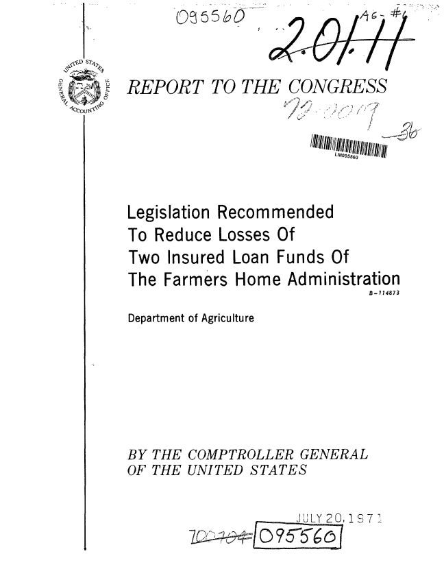 handle is hein.gao/gaobaafha0001 and id is 1 raw text is:       QS551 O



REPORT TO THE CONGRESS

                       L M  9 -5H560


Legislation


Recommended


To Reduce Losses Of
Two Insured Loan Funds Of
The Farmers Home Administration
                           B-174873
Department of Agriculture






BY THE COMPTROLLER GENERAL
OF THE UNITED STATES

                   J U LY2 ,2 1,71


