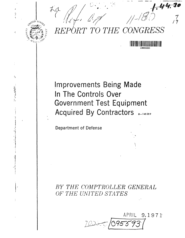 handle is hein.gao/gaobaafie0001 and id is 1 raw text is: 

-7
/


4
  ~ ~; ~
  1~-


(~~q


CONGRESS


LM095593


Improvements


Being


Made


In The Controls Over
Government Test Equipment


Acquired By Contractors


B- 140389


Department of Defense








BY THE COMPTROLLER GENERAL
OF THE UNITED STATES


APRIL 9, 19 7 1


TO THE


