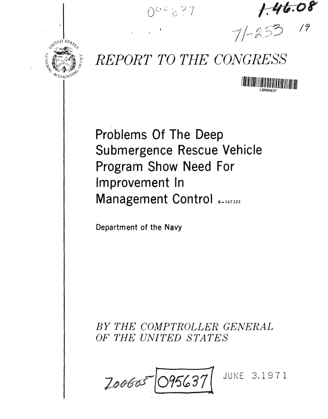 handle is hein.gao/gaobaafjt0001 and id is 1 raw text is: I


,I.-# .


~-'


REPORT


TO THE


CONGRESS


                         LM095637


Problems Of The Deep
Submergence Rescue Vehicle
Program Show Need For
Improvement In
Management Control ,6732.

Department of the Navy


BY THE COMPTROLLER GENERAL


OF THE UNITED


10


STATES

SJUNE     3,19 7 1


-71--


