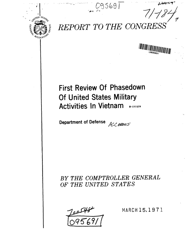 handle is hein.gao/gaobaaflm0001 and id is 1 raw text is: o9-  9F


7/Y9


TO THE CONGRESS


First Review Of Phasedown
Of United States Military
Activities In Vietnam  ..,


Department of Defense


BY THE COMPTROLLER GENERAL
OF THE UNITED STATES


MARCH 15, 1971


REPORT


/C6 A00-5-


