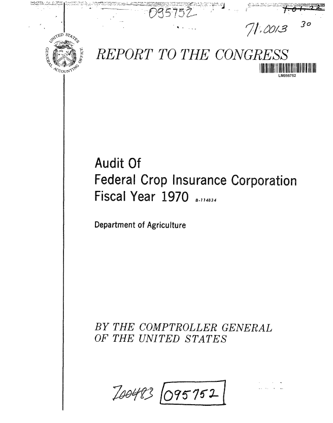 handle is hein.gao/gaobaafni0001 and id is 1 raw text is: Q~57~~i.


3o


1ecou~x


REPORT TO THE CONGRESS
                               LM095752






Audit Of
Federal Crop Insurance Corporation


Fiscal Year 1970


B- 714834


Department of Agriculture







BY THE COMPTROLLER GENERAL
OF THE UNITED STATES


7  W'


7,41ozlf



