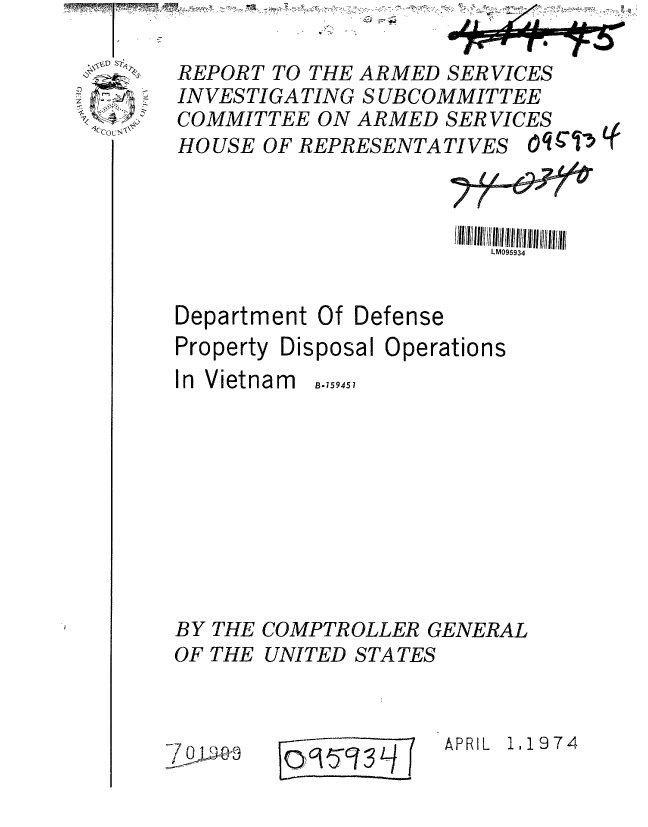 handle is hein.gao/gaobaafse0001 and id is 1 raw text is: 

REPORT TO THE ARMED SERVICES
INVESTIGATING SUBCOMMITTEE
COMMITTEE ON ARMED SERVICES
HO USE OF REPRESENTATIVES 0q 1.5 Lf



                       IIIIIIIlllll/ M 93lllI 1/ I4ll/l /Il/ ll1
                          M095934


Department Of


Defense


Property Disposal Operations


In Vietnam


B-159451


BY THE COMPTROLLER GENERAL
OF THE UNITED STATES


= 091-q-, ,3L


-7 Qi


APRIL 1.1974


