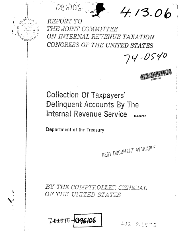 handle is hein.gao/gaobaafxl0001 and id is 1 raw text is: 
.-cDIt.


ICC0


REPORT TO
mzr JOINTe
   ON ITERN ,E1VE UE TAXATION
CONGE3SS OF THE UNITED STATES


rl2 YO


     sioB


Collection Of Taxpayers'
Delinquent Accounts By The
Internal Revenue Service   .,37762

Department of the Treasury







B    rj'B-  F .. IJ =,- z l T  : i  L Y__ F,  ,,.-., 2    L.v-
O-F    UNITD      I


TM rhi j


C'
  1 C~t~i
-,-- C]


w


)cs wo'&


I
V


?V


/ **3. o  )


