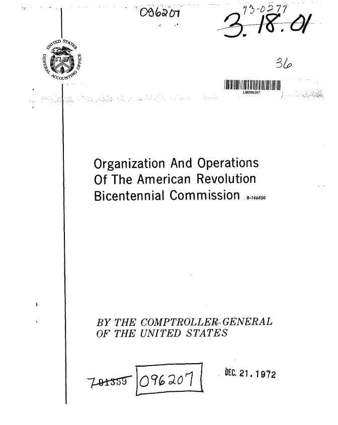 handle is hein.gao/gaobaagac0001 and id is 1 raw text is: O0 6 P-6-1


7>i5~77


LM096207


Organization And
Of The American
Bicentennial Corr


Operations
Revolution
imission, -,.0


BY THE COMPTROLLER,~ GENERAL
OF THE UNITED STATES


DEC. 21, 1972


