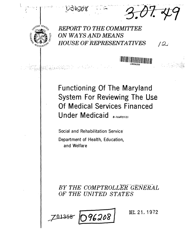 handle is hein.gao/gaobaagad0001 and id is 1 raw text is: 

REPORT TO THE COMMITTEE
ON WA YS AND MEANS
HO USE OF REPRESENTATIVES  / ..

                      LM096208aand


Functioning Of The Maryland


System


For Reviewing The Use


Of Medical Services Financed
Under Medicaid B-,,,3,(3)

Social and Rehabilitation Service
Department of Health, Education,
  and Welfare




BY THE COMPTROLLER GENERAL
OF THE UNITED STATES


cTU&8-


/oi~~o~ I


DEC. 21, 1972


