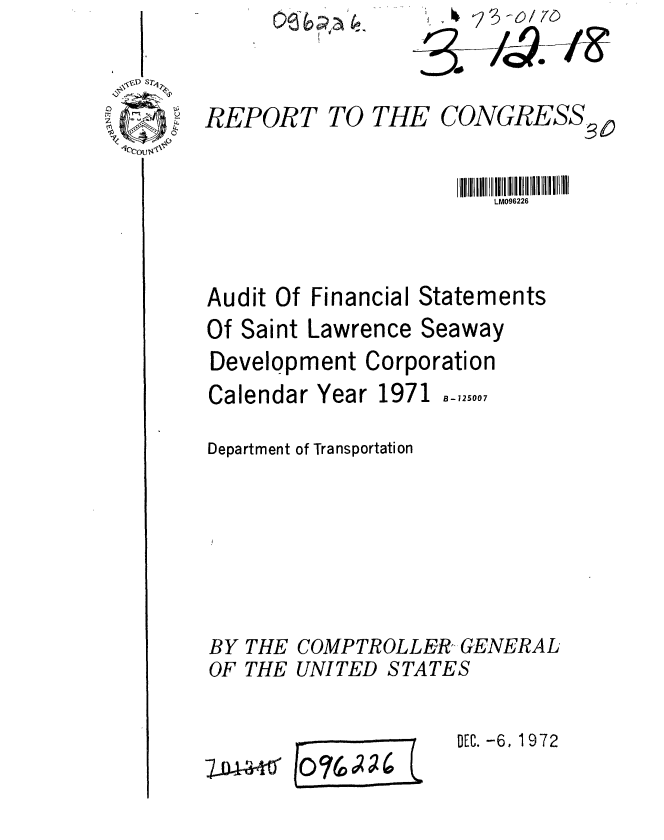 handle is hein.gao/gaobaagas0001 and id is 1 raw text is: 
REPORT


TO THE


CONGRESS-,


LM096226


Audit Of Financial


Statements


Of Saint Lawrence Seaway
Development Corporation


Calendar Year 1971


B-125007


Department of Transportation






BY THE COMPTROLLER GENERAL
OF THE UNITED STATES


DEC. -6, 1972


IUD4VK


E 076~


~23~O/U1~


