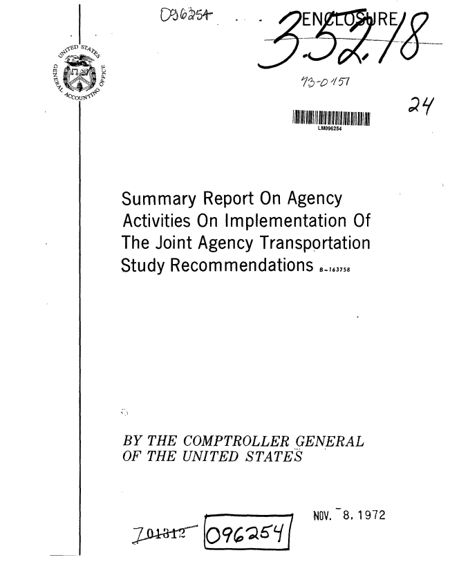 handle is hein.gao/gaobaagbo0001 and id is 1 raw text is: 








Summary


Report


On Agency


Activities On Imp
The Joint Agency


lementation


Of


Transportation


Study Recommendations ,.,,








BY THE COMPTROLLER GENERAL
OF THE UNITED STATES


J7~D44~t2


(QMf


NOV. 8, 1972


V Ty


LM096254


FY-1
Uri X4-


