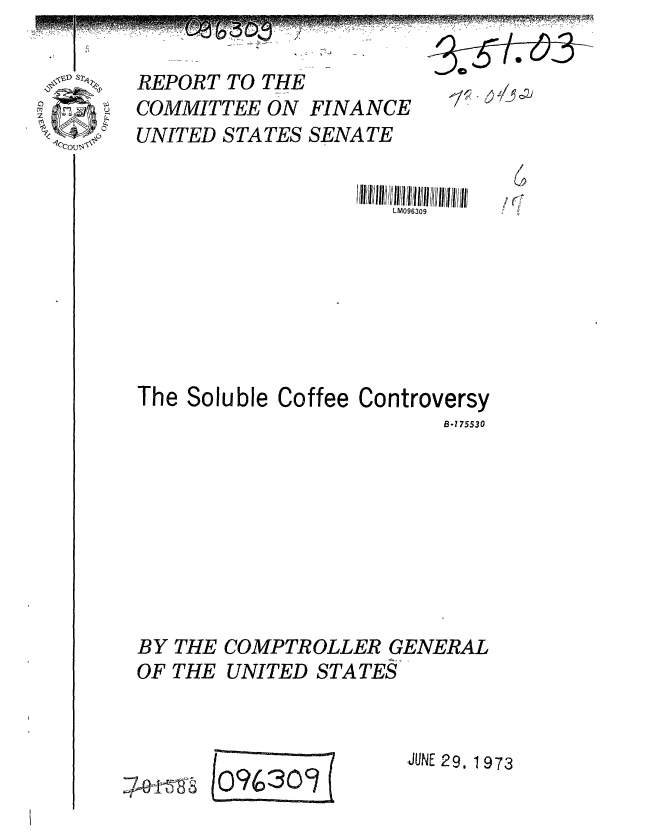 handle is hein.gao/gaobaagdd0001 and id is 1 raw text is: 

REPORT TO THE               -     I


COMMITTEE ON FINANCE
UNITED STATES SENATE

                    1111liii!/ ill Il I/I l/il 1/11 111/ IlI I l// /1I
                       LM096309







The Soluble Coffee Controversy
                            B-175530









BY THE COMPTROLLER GENERAL
OF THE UNITED STATES


(O9630


JUNE 29, 1 973


6
I 1<


174kM


