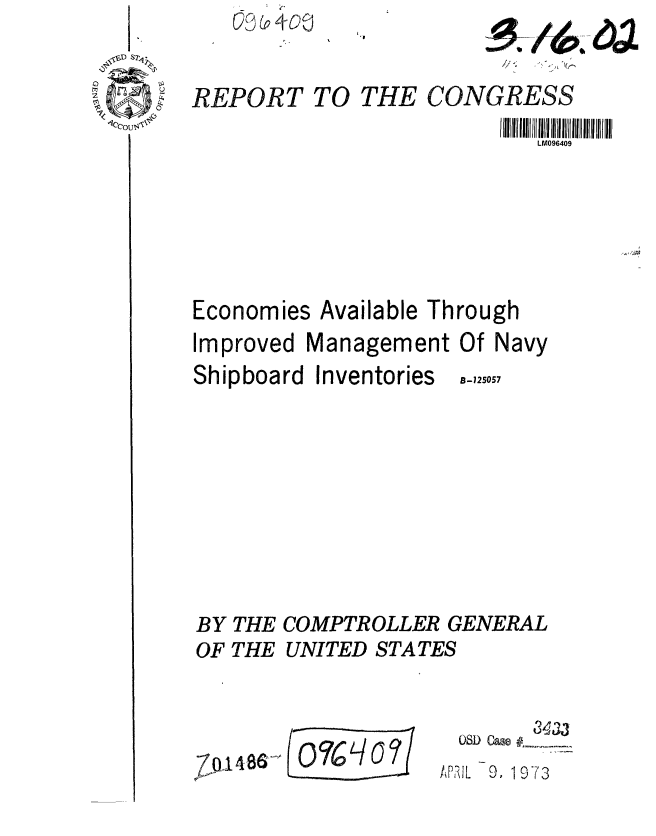 handle is hein.gao/gaobaaggd0001 and id is 1 raw text is: V13 o r-+0


REPORT TO


THE CONGRESS


LM096409


Economies Available Through
Improved Management Of Navy


Shipboard


Inventories


BY THE COMPTROLLER GENERAL
OF THE UNITED STATES


08D Cae #, j
AP2 I L 9, 19 73


7Q148&'


B-125057


60



