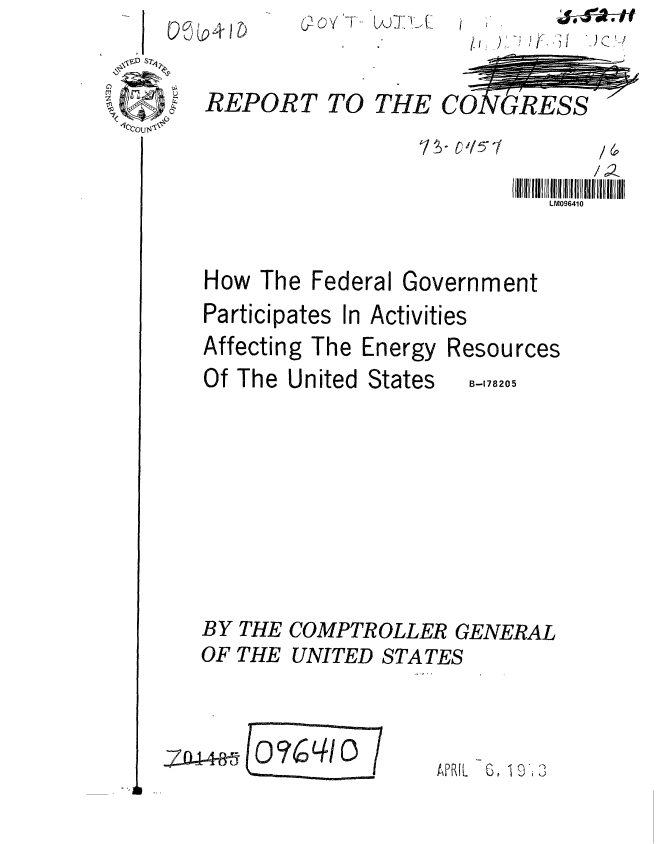 handle is hein.gao/gaobaagge0001 and id is 1 raw text is: C.1oi ~T Uk)IKL


REPORT TO


THE CONORESS


7S- &15-f


How The Federal Government
Participates In Activities


Affecting The
Of The United


Energy
States


Resources
  B-178205


BY THE COMPTROLLER GENERAL
OF THE UNITED STATES


480%?I 4/


UFRIL  G, 19'  j


00


ii, )'


    /6,.
LM096410


