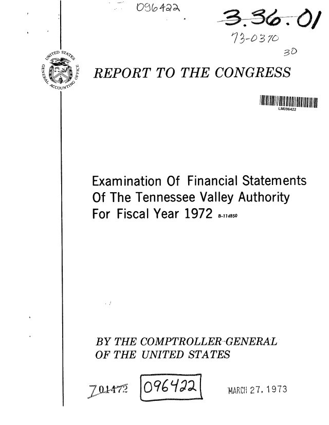 handle is hein.gao/gaobaaggm0001 and id is 1 raw text is: 0 ' (4 A


k%6~ 7&6


REPORT TO


THE CONGRESS


                          LM096422




Examination Of Financial Statements
Of The Tennessee Valley Authority


For Fiscal Year


1972 B.,,485


BY THE COMPTROLLER-GENERAL
OF THE UNITED STATES


~L14   E 0A1 27. 1973


-MARMl 2 7, 1 9 7 3


