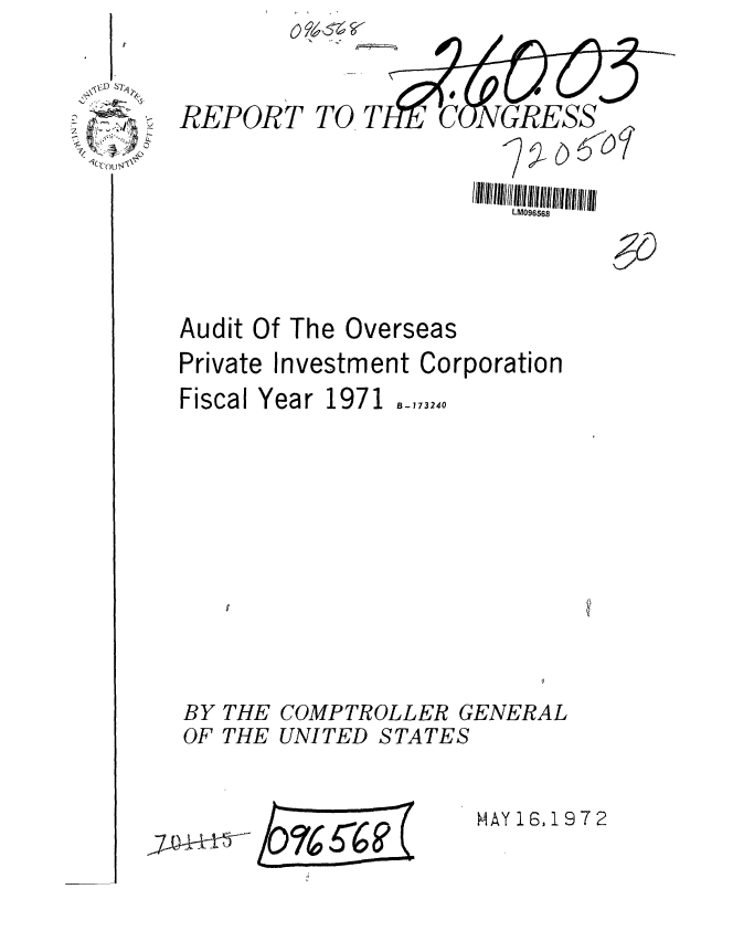 handle is hein.gao/gaobaaglc0001 and id is 1 raw text is:   C  C 4
.\,X3,D S7 .


TO T


LM096568


10-2 --


Audit Of The Overseas


Private Investment Corporation


Fiscal Y












BY THE
OF THE


ear 1971


B-173240


COMPTROLLER GENERAL
UNI TED S TA TE S


hc~ (


MAY 1S,1972


REPORT


