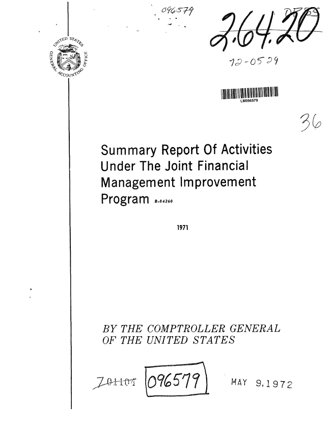 handle is hein.gao/gaobaagln0001 and id is 1 raw text is: 






LM096579


30


Summary


Report Of Activities


Under The Joint Financial


Management


Program


Improvement


8.84260


1971


BY THE


COMPTROLLER


GENERAL


OF THE UNITED STATES


,7Wr-iir


~~%5'77 \)


MAY


9,1972


