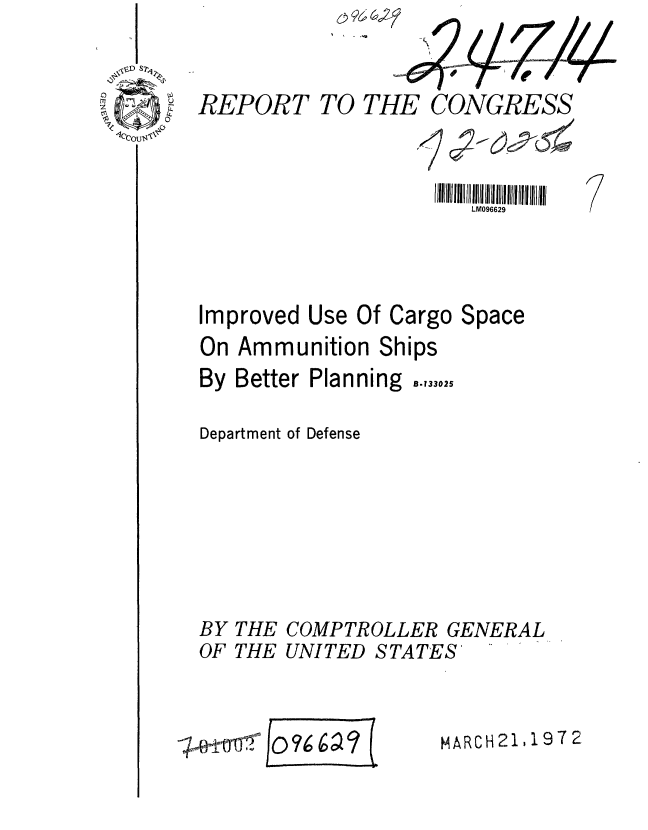 handle is hein.gao/gaobaagnl0001 and id is 1 raw text is: 


REPORT


TO THE CONGRESS


            iIIIIIIIIIIIIIII II11111 111 ! 111111111111111111
               LM096629


Use Of Cargo


On Ammunition Ships
By Better Planning .,33,2S

Department of Defense


BY
OF


Space


THE COMPTROLLER GENERAL
THE UNITED S TA TES


MARCH21,19T2


Improved


0
if


le


io ?6 6CK


44nil-n!'4


