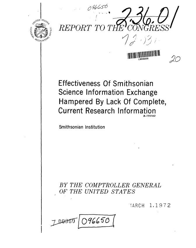 handle is hein.gao/gaobaagog0001 and id is 1 raw text is: 


TO


6


                       LM096650



Effectiveness Of Smithsonian
Science Information Exchange
Hampered By Lack Of Complete,


Current Research I


nformation
       B.175102


Smithsonian Institution


BY
OF


THE
THE


COMPTROLLER GENERAL
UNITED STATES


,lARCH 1,1972


kW/Q10176


REPORT


0 Z' - -  6  -


