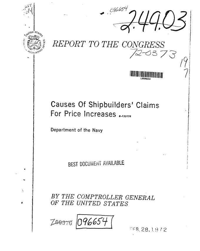 handle is hein.gao/gaobaagok0001 and id is 1 raw text is: 





REPORT TO


THE


CONGRESS
  2-d3 7


4r D Sri

   0A


Causes Of Shipbuilders' Claims


For Price


Increases .,33,,,


Department of the Navy




     BEST DOCUMEN T AVAILABLE


BY
OF


THE
THE


COMPTROLLER GENERAL
UNITED STATES


/c366 -LI(


! , . , .


A


LM096654


2~


ZD-Wt70


