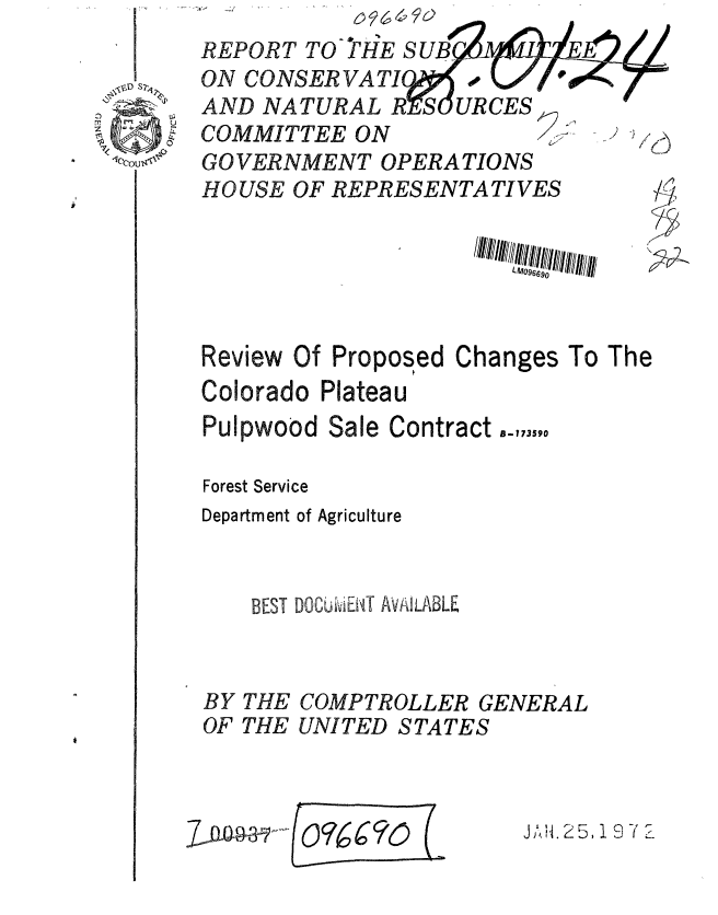 handle is hein.gao/gaobaagpt0001 and id is 1 raw text is: 
REPORT TO THE SUB
ON CONSER VA TI UC
AND NATURAL R SR

COMMITTEE ON
GOVERNMENT OPERA TIONS
HO USE OF REPRESENTATIVES
                        //1/I/11/  1//II]1/5$/'2;


Review Of Proposed
Colorado Plateau


Changes


To The


Pulpwood Sale Contract ,,-73590

Forest Service
Department of Agriculture


    BEST DOCbiviE IT AVAIJBLE


BY THE COMPTROLLER GENERAL
OF THE UNITED STATES


DOiJAH.25, 19 Y I


