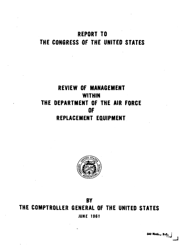 handle is hein.gao/gaobaaguf0001 and id is 1 raw text is: 



            REPORT TO
THE CONGRESS OF THE UNITED STATES





      REVIEW OF MANAGEMENT
             WITHIN
THE DEPARTMENT OF THE AIR FORCE
               OF
     REPLACEMENT EQUIPMENT


                     BY
THE COMPTROLLER GENERAL OF THE UNITED STATES
                  JUNE 1961


