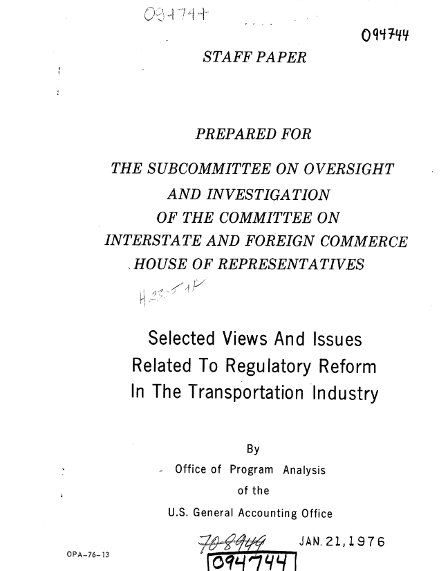 handle is hein.gao/gaobaagxx0001 and id is 1 raw text is: jI~ *~.


Qqq~Jqy


STAFF PAPER


          PREPARED FOR

 THE SUBCOMMITTEE ON OVERSIGHT
       AND INVESTIGATION
       OF THE COMMITTEE ON
INTERSTATE AND FOREIGN COMMERCE
   , HOUSE OF REPRESENTATIVES


I  I


Selected


Views And


Issues


Related To Regu latory Reform
In The Transportation Industry


             By


- Office of


Program


Analysis


of the


U.S. General Accounting Office


OPA-76-13


0Hqq I  I


JAN. 21,


1976


rY


