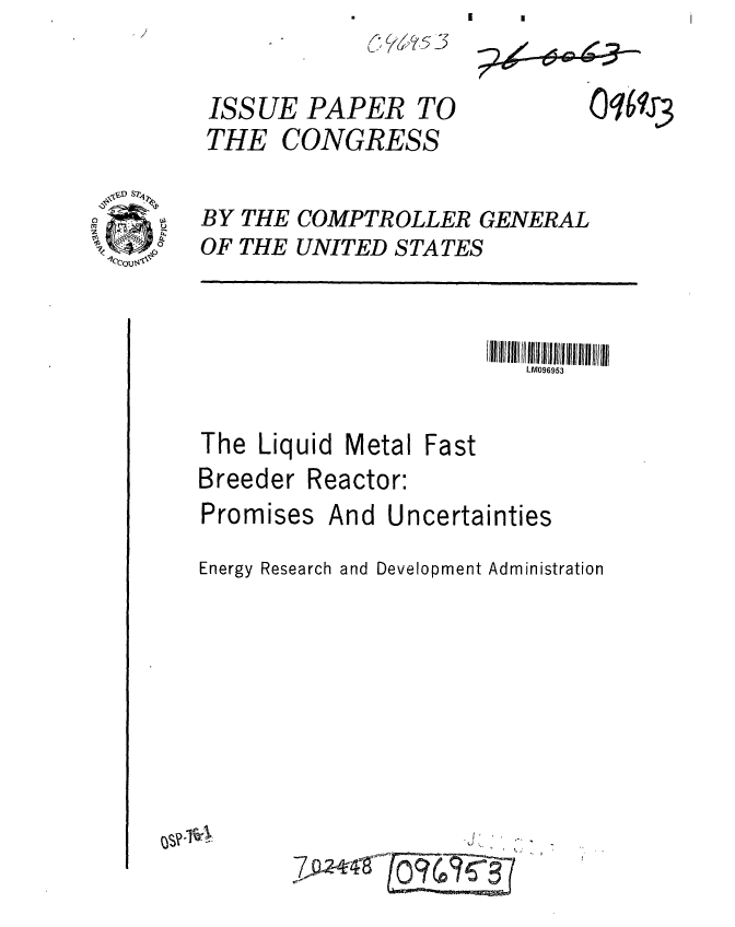 handle is hein.gao/gaobaagye0001 and id is 1 raw text is: 


ISSUE PAPER


TO


CONGRESS


BY THE COMPTROLLER GENERAL
OF THE UNITED STATES


LM096953


The Liquid Metal Fast
Breeder Reactor:
Promises And Uncertainties
Energy Research and Development Administration


~?


,7 4          , ,


THE


0oqe9r3


