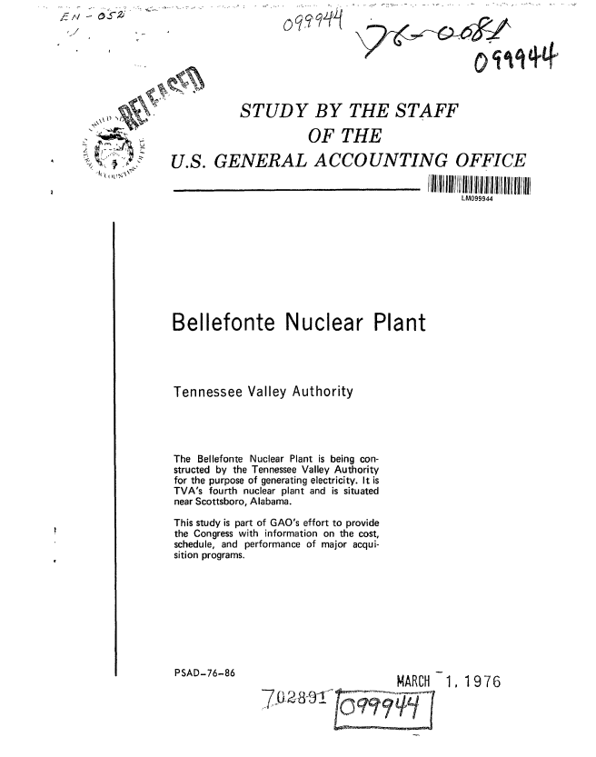 handle is hein.gao/gaobaagyk0001 and id is 1 raw text is: i27/ -
'I


           STUDY BY THE STAFF

                      OF THE

U.S. GENERAL ACCOUNTING OFFICE


                                              LM099944


Bellefonte Nuclear Plant





Tennessee Valley Authority





The Bellefonte Nuclear Plant is being con-
structed by the Tennessee Valley Authority
for the purpose of generating electricity. It is
TVA's fourth nuclear plant and is situated
near Scottsboro, Alabama.

This study is part of GAO's effort to provide
the Congress with information on the cost,
schedule, and performance of major acqui-
sition programs.


PSAD-76-86


                     MARCH 1, 1976

-Y29-


oq, qqH


1)


