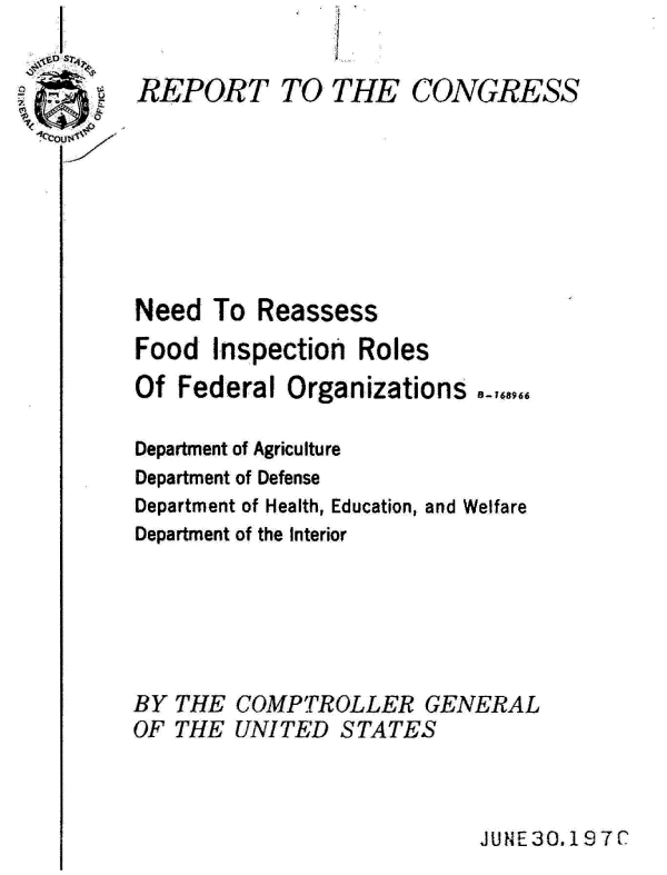 handle is hein.gao/gaobaagyz0001 and id is 1 raw text is: 

REPORnT


TO THE CONGRESS


Need To Reassess
Food  Inspection Roles
Of Federal Organizations

Department of Agriculture
Department of Defense
Department of Health, Education, and Welfare
Department of the Interior





BY THE COMPTROLLER GENERAL
OF THE UNITED STATES


JU1'E 30. 19 C


