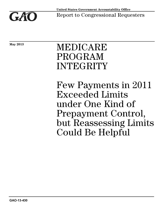 handle is hein.gao/gaobaagza0001 and id is 1 raw text is: 
GAO


United States Government Accountability Office
Report to Congressional Requesters


May 2013  MEDICARE
            PROGRAM
            INTEGRITY


Few Payments in 2011
Exceeded Limits
under One Kind of
Prepayment Control,
but Reassessing Limits
Could Be Helpful


GAO-1 3-430


