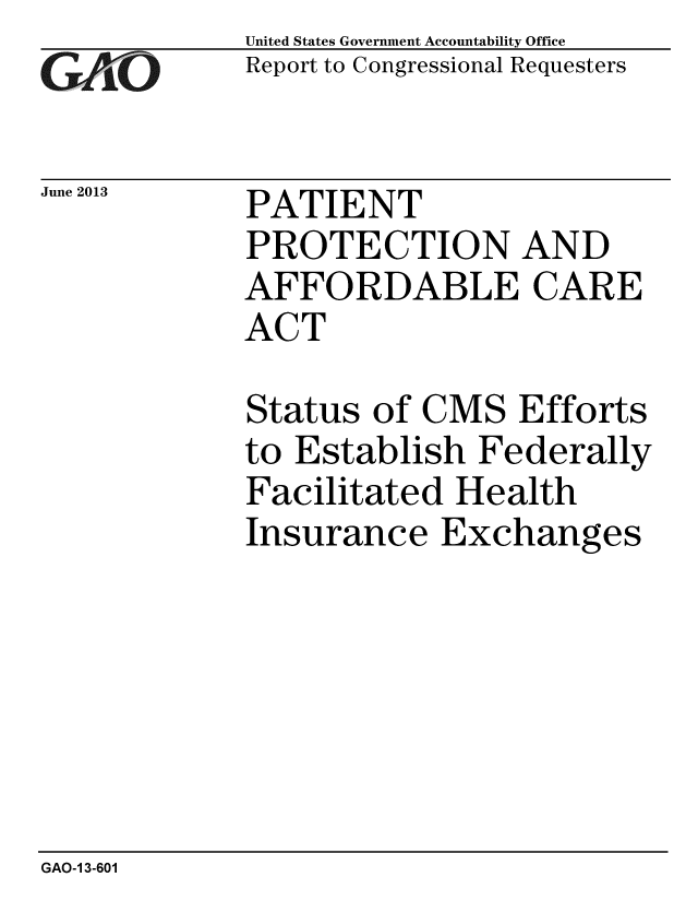 handle is hein.gao/gaobaahai0001 and id is 1 raw text is: 
GAO16,


June 2013


United States Government Accountability Office
Report to Congressional Requesters


PATIENT
PROTECTION AND
AFFORDABLE CARE
ACT


Status of CMS Efforts
to Establish Federally
Facilitated Health
Insurance Exchanges


GAO-1 3-601


