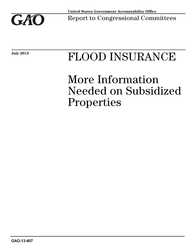 handle is hein.gao/gaobaahcc0001 and id is 1 raw text is: 
GA06'O


July 2013


United States Government Accountability Office
Report to Congressional Committees


FLOOD INSURANCE


More Information
Needed on Subsidized
Properties


GAO-1 3-607


