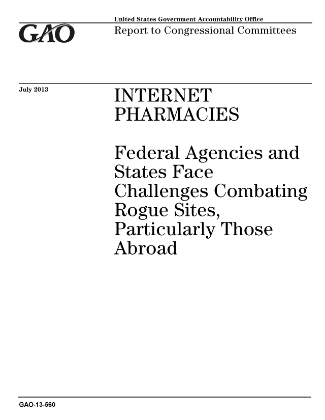 handle is hein.gao/gaobaahcd0001 and id is 1 raw text is: 
GAi'O


July 2013


United States Government Accountability Office
Report to Congressional Committees


INTERNET
PHARMACIES


Federal Agencies and
States Face
Challenges Combating
Rogue Sites,
Particularly Those
Abroad


GAO-1 3-560


