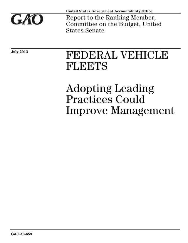 handle is hein.gao/gaobaahet0001 and id is 1 raw text is: 
GAO


July 2013


United States Government Accountability Office
Report to the Ranking Member,
Committee on the Budget, United
States Senate


FEDERAL VEHICLE
FLEETS


Adopting Leading
Practices Could
Improve Management


GAO-1 3-659


