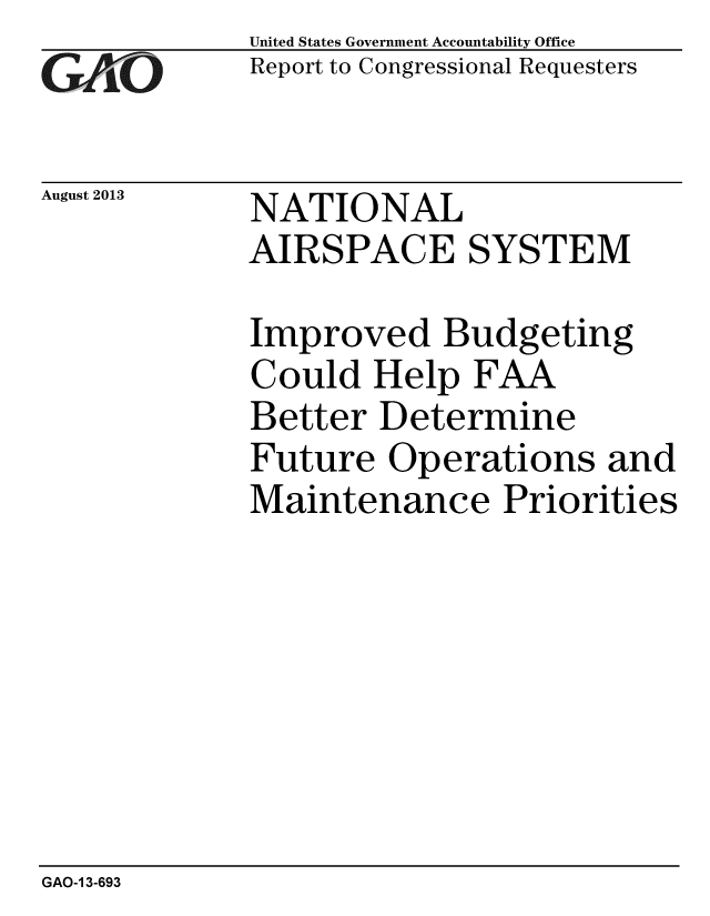 handle is hein.gao/gaobaahfo0001 and id is 1 raw text is: 
GAO


August 2013


United States Government Accountability Office
Report to Congressional Requesters


NATIONAL
AIRSPACE SYSTEM


Improved Budgeting
Could Help FAA
Better Determine
Future Operations and
Maintenance Priorities


GAO-1 3-693



