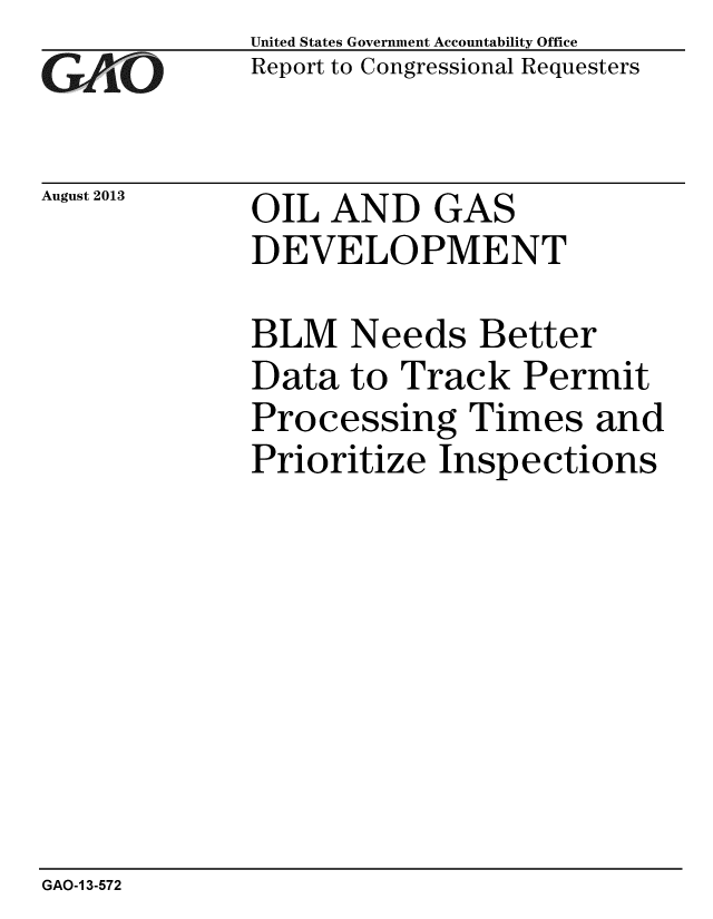 handle is hein.gao/gaobaahfr0001 and id is 1 raw text is: 
GA jO


August 2013


United States Government Accountability Office
Report to Congressional Requesters


OIL AND GAS
DEVELOPMENT


BLM Needs Better
Data to Track Permit
Processing Times and
Prioritize Inspections


GAO-1 3-572


