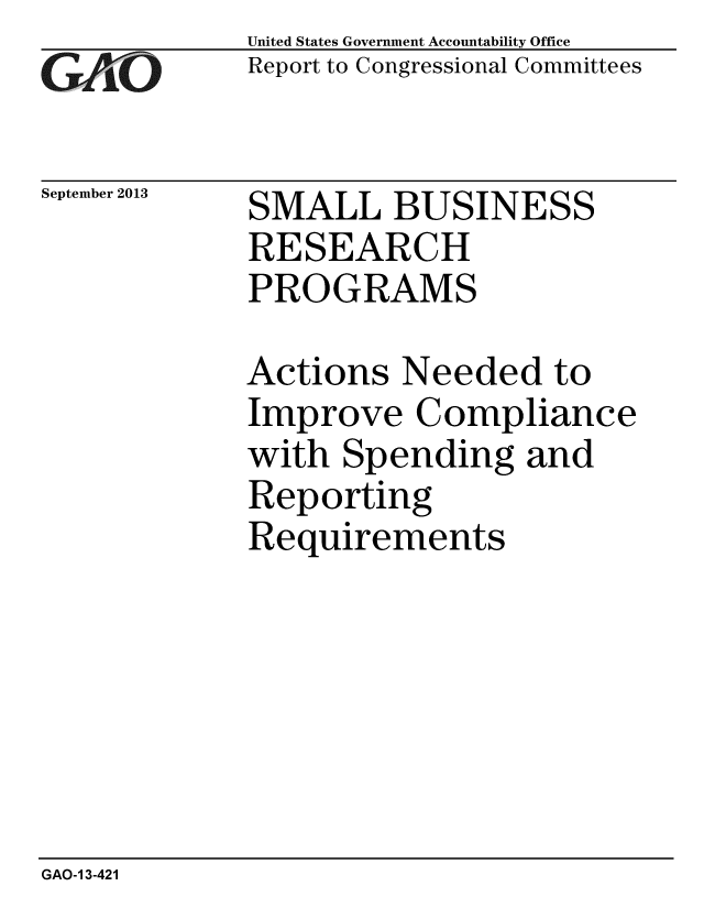 handle is hein.gao/gaobaahge0001 and id is 1 raw text is: 
GArO


September 2013


United States Government Accountability Office
Report to Congressional Committees


SMALL BUSINESS
RESEARCH
PROGRAMS


Actions Needed to
Improve Compliance
with Spending and
Reporting
Requirements


GAO-1 3-421


