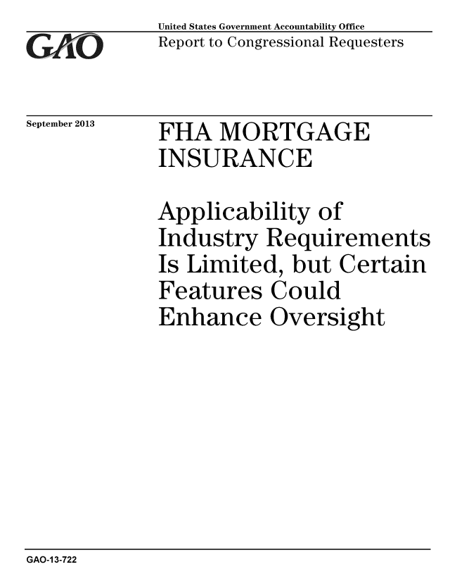 handle is hein.gao/gaobaahgi0001 and id is 1 raw text is: 
GAO


September 2013


United States Government Accountability Office
Report to Congressional Requesters


FHA MORTGAGE
INSURANCE


Applicability of
Industry Requirements
Is Limited, but Certain
Features Could
Enhance Oversight


GAO-1 3-722


