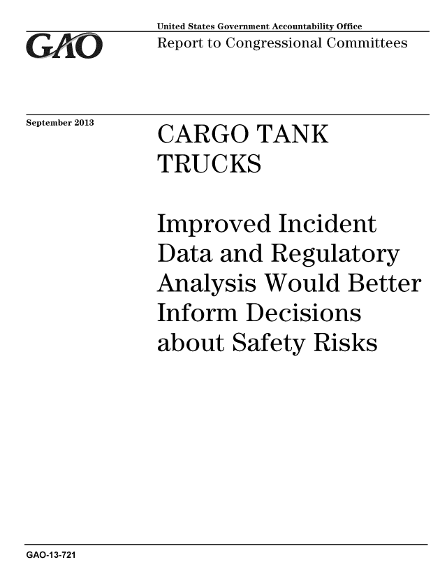 handle is hein.gao/gaobaahgy0001 and id is 1 raw text is:              United States Government Accountability Office
        iReport to Congressional Committees


September 2013  CARGO TANK
             TRUCKS

             Improved Incident
             Data and Regulatory
             Analysis Would Better
             Inform Decisions
             about Safety Risks


GAO-1 3-721


