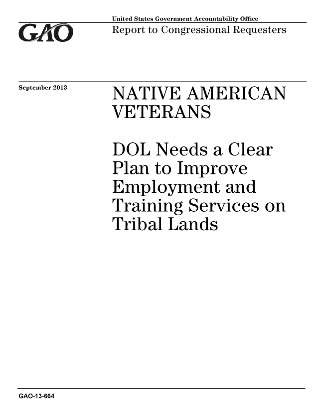 handle is hein.gao/gaobaahin0001 and id is 1 raw text is: 
GAiO


September 2013


United States Government Accountability Office
Report to Congressional Requesters


NATIVE AMERICAN
VETERANS


DOL Needs a Clear
Plan to Improve
Employment and
Training Services on
Tribal Lands


GAO-1 3-664


