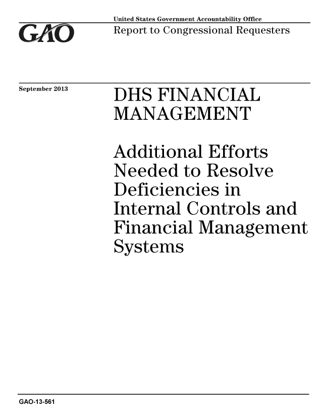 handle is hein.gao/gaobaahix0001 and id is 1 raw text is: 
GAvO


September 2013


United States Government Accountability Office
Report to Congressional Requesters


DHS FINANCIAL
MANAGEMENT


Additional Efforts
Needed to Resolve
Deficiencies in
Internal Controls and
Financial Management
Systems


GAO-1 3-561


